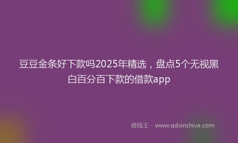 豆豆金条好下款吗2025年精选，盘点5个无视黑白百分百下款的借款app