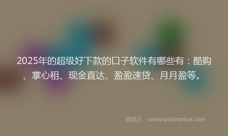 2025年的超级好下款的口子软件有哪些有：酷购、掌心租、现金直达、盈盈速贷、月月盈等。