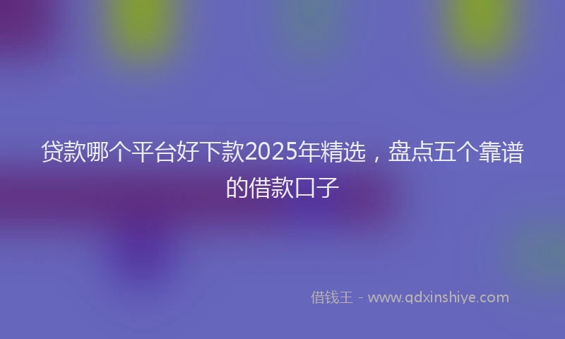 贷款哪个平台好下款2025年精选，盘点五个靠谱的借款口子