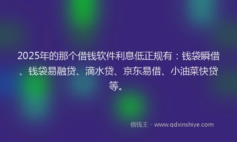 2025年的那个借钱软件利息低正规有：钱袋瞬借、钱袋易融贷、滴水贷、京东易借、小油菜快贷等。