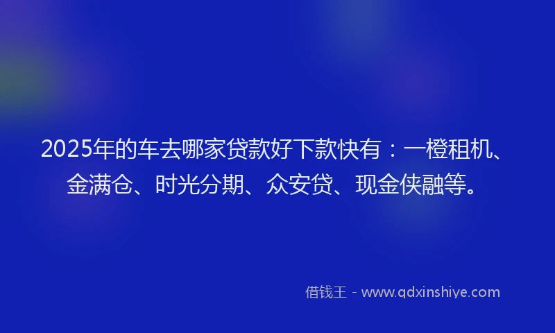 2025年的车去哪家贷款好下款快有：一橙租机、金满仓、时光分期、众安贷、现金侠融等。