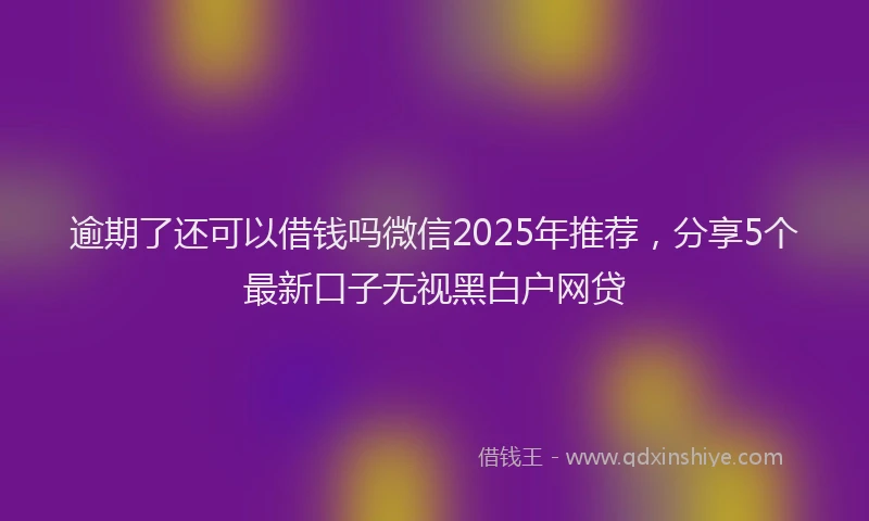 逾期了还可以借钱吗微信2025年推荐，分享5个最新口子无视黑白户网贷