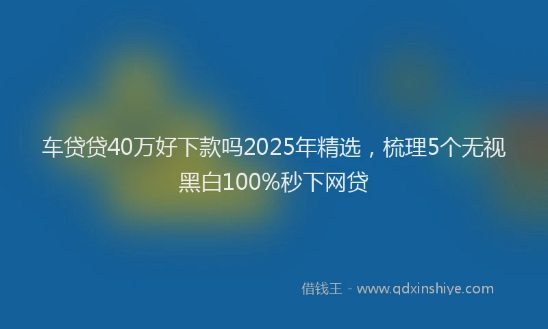 车贷贷40万好下款吗2025年精选，梳理5个无视黑白100%秒下网贷