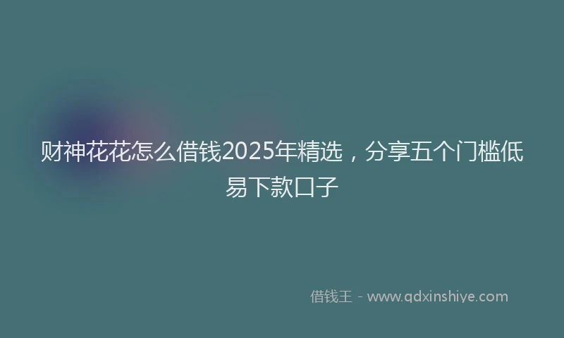 财神花花怎么借钱2025年精选，分享五个门槛低易下款口子