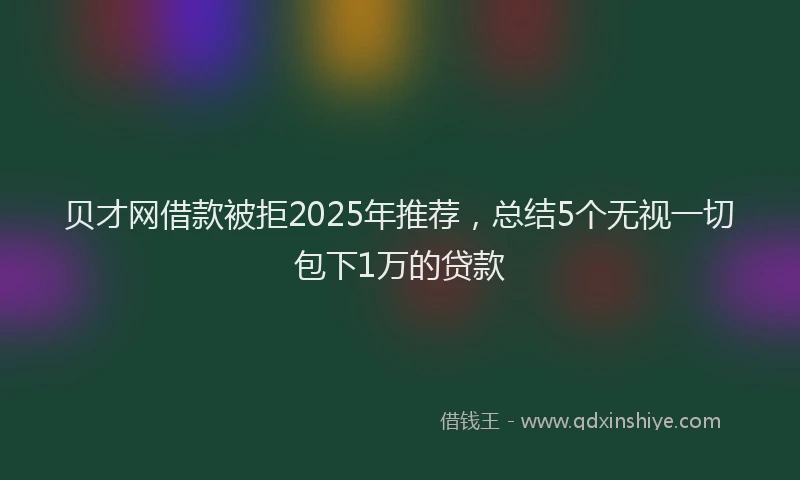 贝才网借款被拒2025年推荐，总结5个无视一切包下1万的贷款