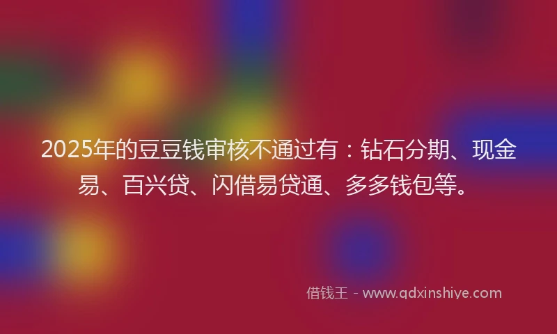 2025年的豆豆钱审核不通过有：钻石分期、现金易、百兴贷、闪借易贷通、多多钱包等。