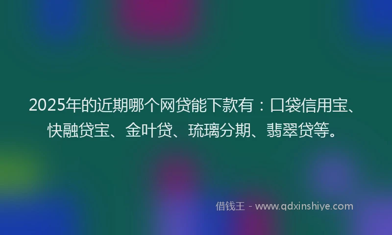 2025年的近期哪个网贷能下款有：口袋信用宝、快融贷宝、金叶贷、琉璃分期、翡翠贷等。