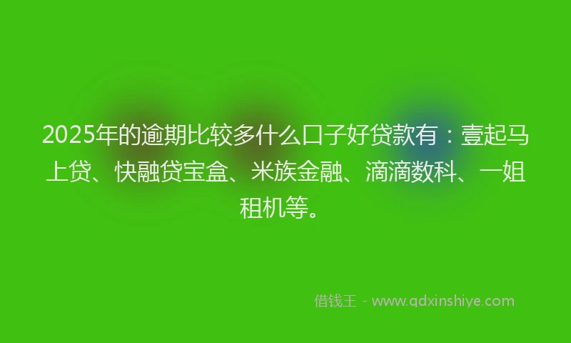2025年的逾期比较多什么口子好贷款有：壹起马上贷、快融贷宝盒、米族金融、滴滴数科、一姐租机等。