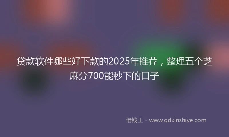 贷款软件哪些好下款的2025年推荐，整理五个芝麻分700能秒下的口子