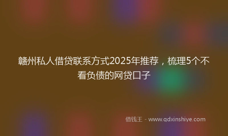 赣州私人借贷联系方式2025年推荐，梳理5个不看负债的网贷口子