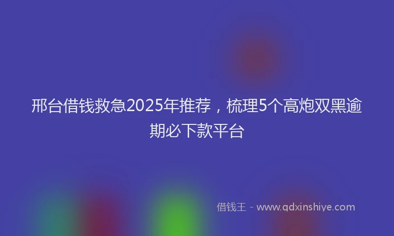 邢台借钱救急2025年推荐，梳理5个高炮双黑逾期必下款平台