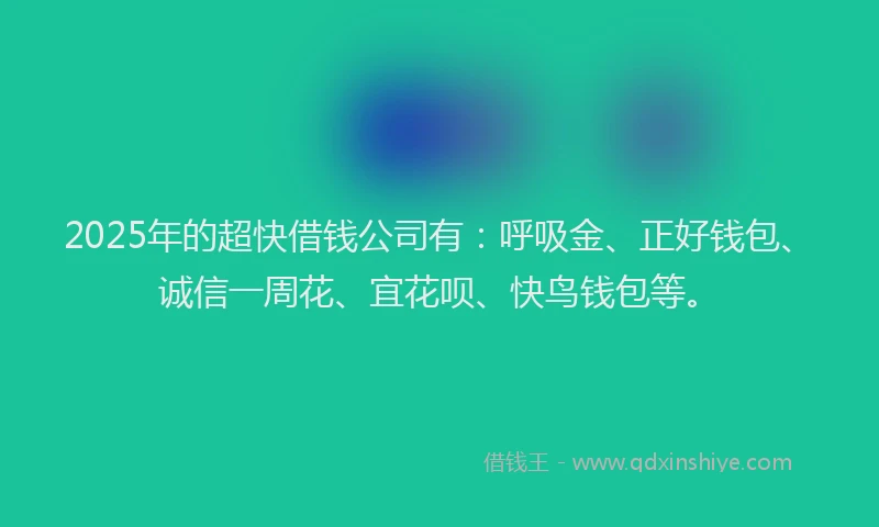 2025年的超快借钱公司有：呼吸金、正好钱包、诚信一周花、宜花呗、快鸟钱包等。