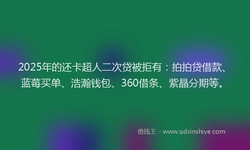 2025年的还卡超人二次贷被拒有：拍拍贷借款、蓝莓买单、浩瀚钱包、360借条、紫晶分期等。