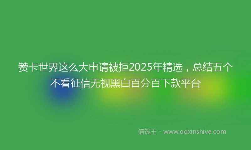 赞卡世界这么大申请被拒2025年精选，总结五个不看征信无视黑白百分百下款平台