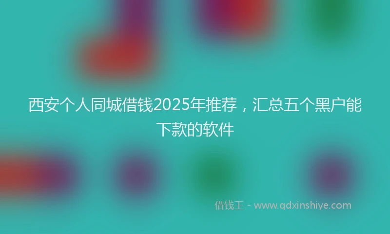 西安个人同城借钱2025年推荐，汇总五个黑户能下款的软件