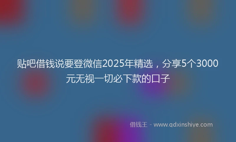 贴吧借钱说要登微信2025年精选，分享5个3000元无视一切必下款的口子