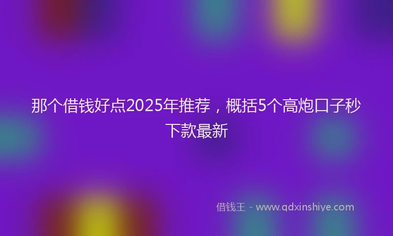 那个借钱好点2025年推荐，概括5个高炮口子秒下款最新