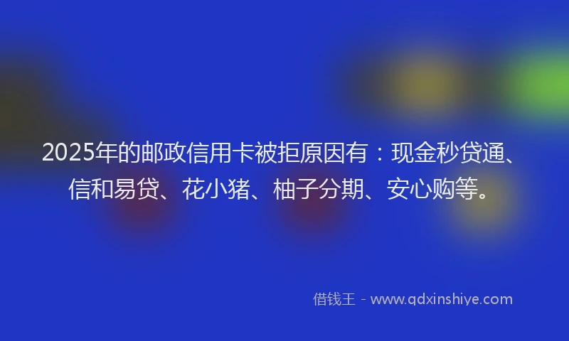 2025年的邮政信用卡被拒原因有：现金秒贷通、信和易贷、花小猪、柚子分期、安心购等。