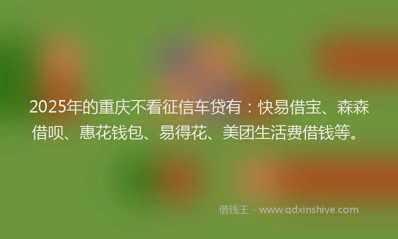 2025年的重庆不看征信车贷有：快易借宝、森森借呗、惠花钱包、易得花、美团生活费借钱等。