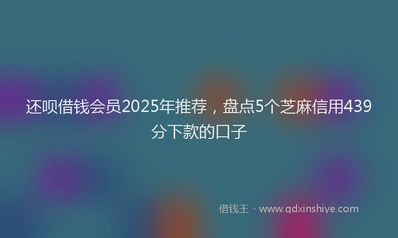 还呗借钱会员2025年推荐，盘点5个芝麻信用439分下款的口子