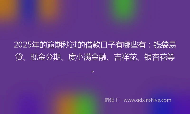 2025年的逾期秒过的借款口子有哪些有：钱袋易贷、现金分期、度小满金融、吉祥花、银杏花等。