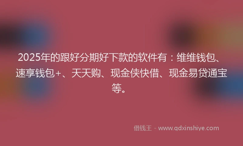 2025年的跟好分期好下款的软件有：维维钱包、速享钱包+、天天购、现金侠快借、现金易贷通宝等。