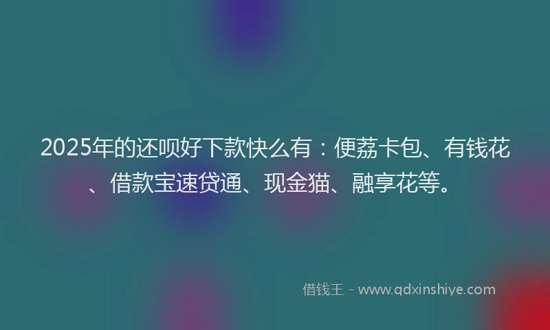 2025年的还呗好下款快么有：便荔卡包、有钱花、借款宝速贷通、现金猫、融享花等。