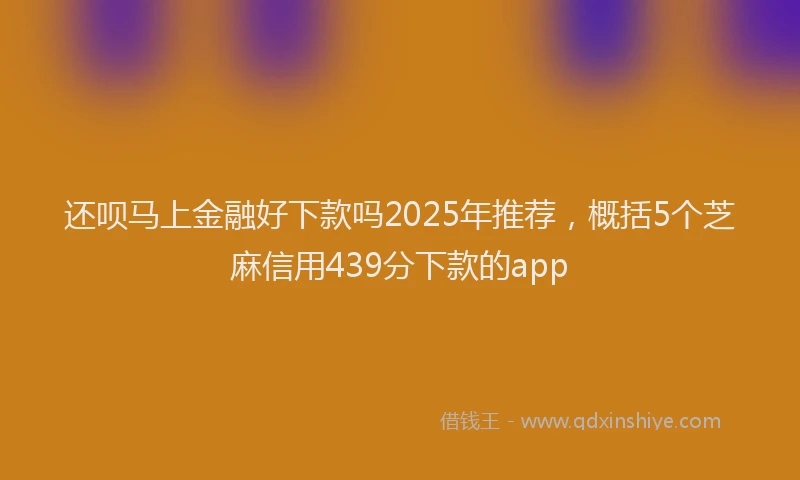 还呗马上金融好下款吗2025年推荐，概括5个芝麻信用439分下款的app