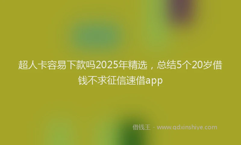 超人卡容易下款吗2025年精选，总结5个20岁借钱不求征信速借app