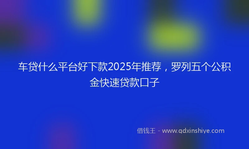 车贷什么平台好下款2025年推荐，罗列五个公积金快速贷款口子