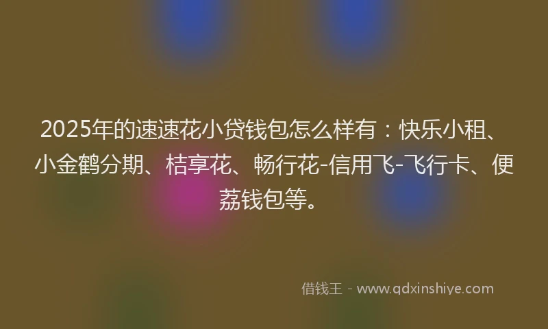 2025年的速速花小贷钱包怎么样有：快乐小租、小金鹤分期、桔享花、畅行花-信用飞-飞行卡、便荔钱包等。