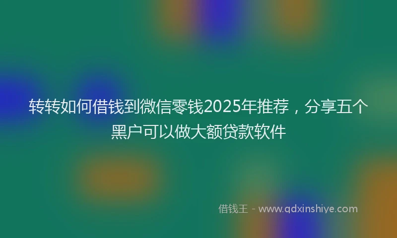 转转如何借钱到微信零钱2025年推荐，分享五个黑户可以做大额贷款软件
