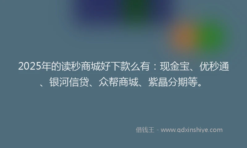 2025年的读秒商城好下款么有：现金宝、优秒通、银河信贷、众帮商城、紫晶分期等。