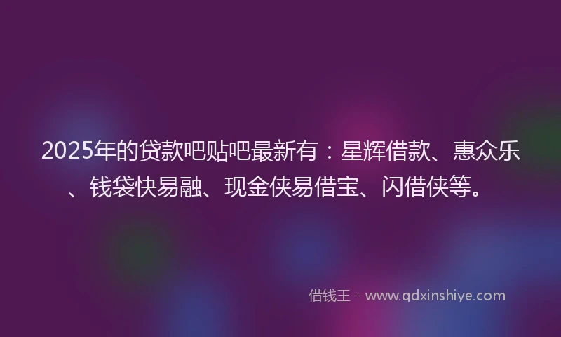 2025年的贷款吧贴吧最新有：星辉借款、惠众乐、钱袋快易融、现金侠易借宝、闪借侠等。