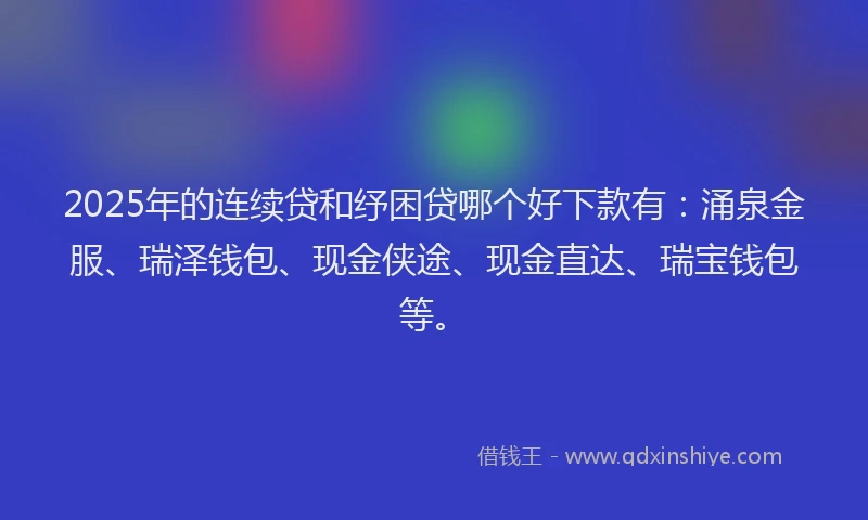 2025年的连续贷和纾困贷哪个好下款有：涌泉金服、瑞泽钱包、现金侠途、现金直达、瑞宝钱包等。