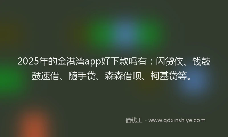2025年的金港湾app好下款吗有：闪贷侠、钱鼓鼓速借、随手贷、森森借呗、柯基贷等。