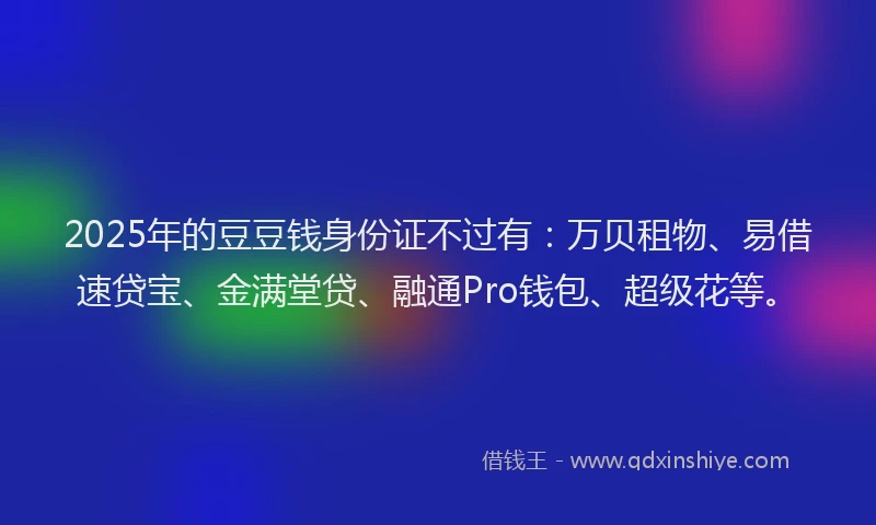 2025年的豆豆钱身份证不过有：万贝租物、易借速贷宝、金满堂贷、融通Pro钱包、超级花等。