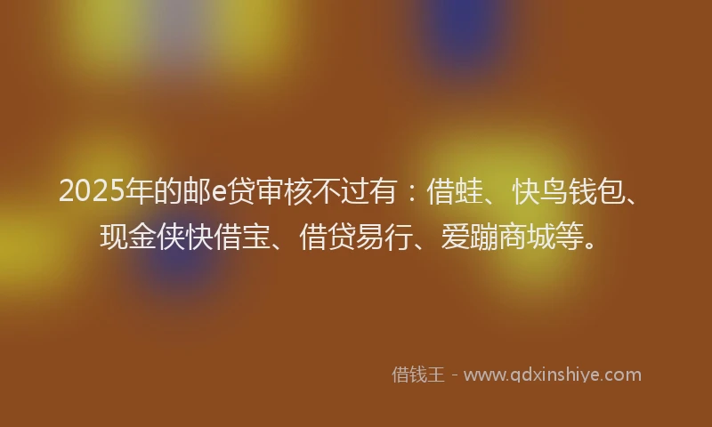 2025年的邮e贷审核不过有：借蛙、快鸟钱包、现金侠快借宝、借贷易行、爱蹦商城等。