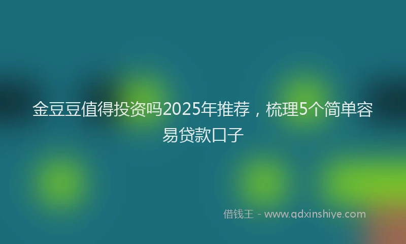 金豆豆值得投资吗2025年推荐，梳理5个简单容易贷款口子
