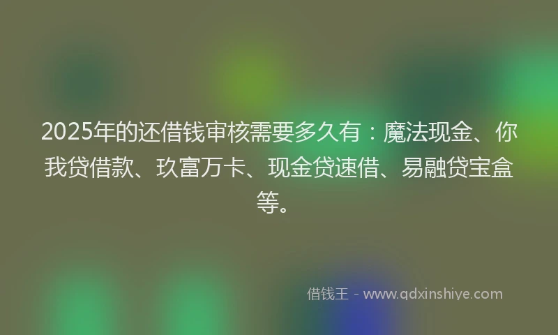 2025年的还借钱审核需要多久有：魔法现金、你我贷借款、玖富万卡、现金贷速借、易融贷宝盒等。