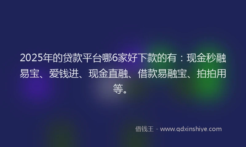 2025年的贷款平台哪6家好下款的有：现金秒融易宝、爱钱进、现金直融、借款易融宝、拍拍用等。