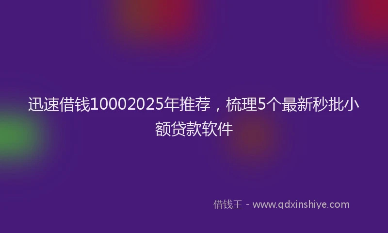 迅速借钱10002025年推荐，梳理5个最新秒批小额贷款软件