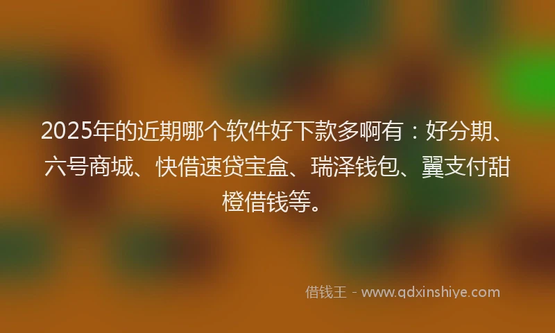2025年的近期哪个软件好下款多啊有：好分期、六号商城、快借速贷宝盒、瑞泽钱包、翼支付甜橙借钱等。