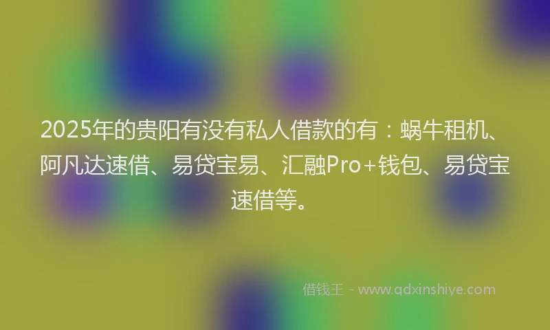 2025年的贵阳有没有私人借款的有：蜗牛租机、阿凡达速借、易贷宝易、汇融Pro+钱包、易贷宝速借等。