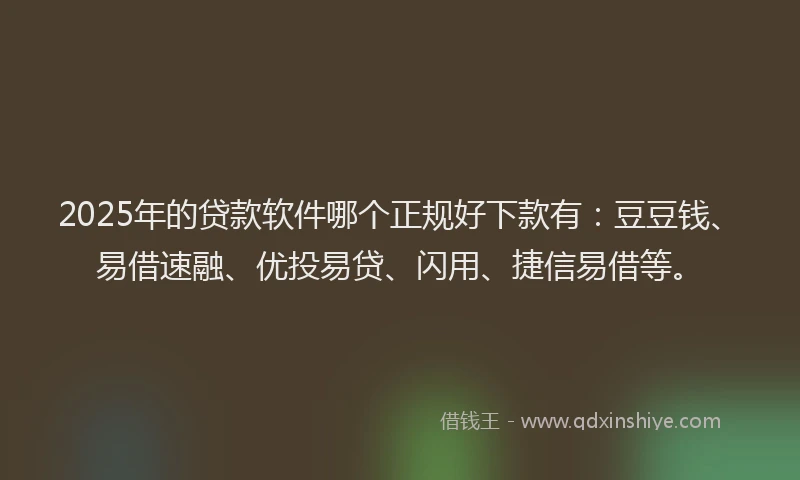 2025年的贷款软件哪个正规好下款有：豆豆钱、易借速融、优投易贷、闪用、捷信易借等。