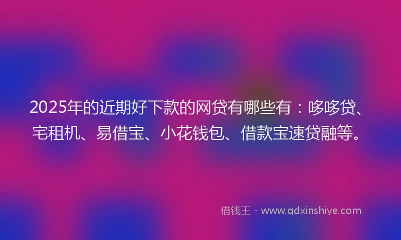 2025年的近期好下款的网贷有哪些有：哆哆贷、宅租机、易借宝、小花钱包、借款宝速贷融等。