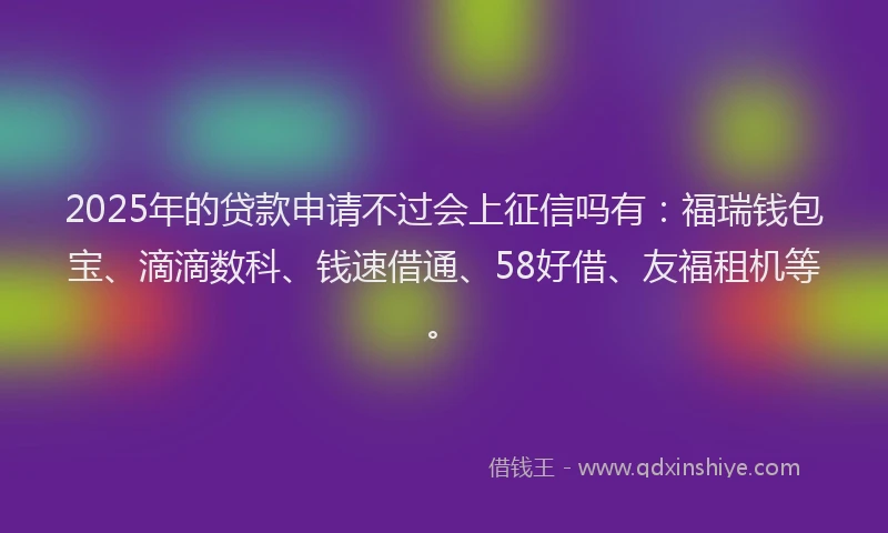 2025年的贷款申请不过会上征信吗有：福瑞钱包宝、滴滴数科、钱速借通、58好借、友福租机等。
