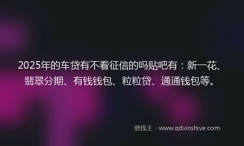 2025年的车贷有不看征信的吗贴吧有：新一花、翡翠分期、有钱钱包、粒粒贷、通通钱包等。