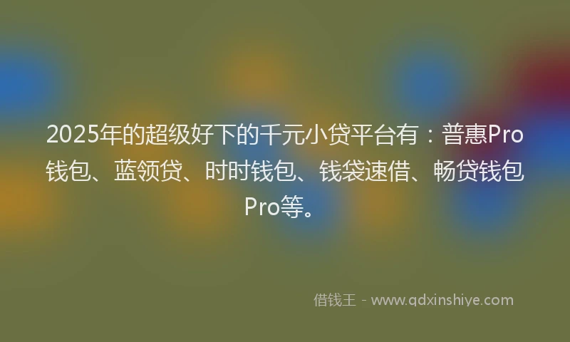 2025年的超级好下的千元小贷平台有：普惠Pro钱包、蓝领贷、时时钱包、钱袋速借、畅贷钱包Pro等。