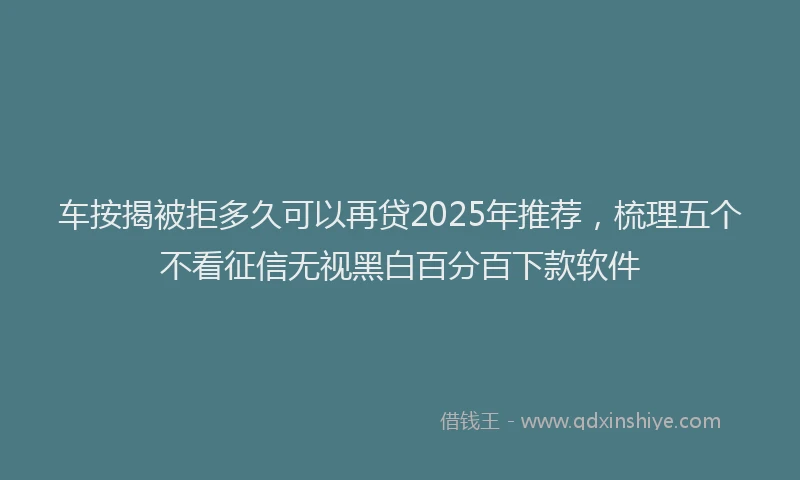 车按揭被拒多久可以再贷2025年推荐，梳理五个不看征信无视黑白百分百下款软件
